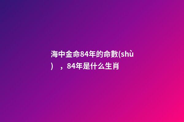 海中金命84年的命數(shù)，84年是什么生肖